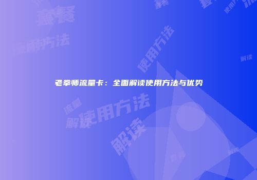 老拳师流量卡:全面解读使用方法与优势