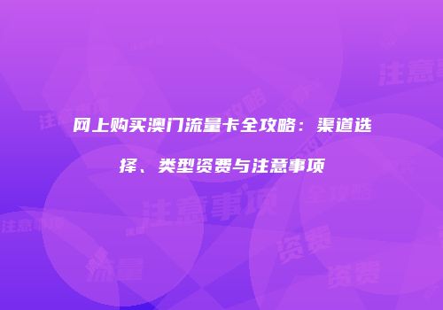 网上购买澳门流量卡全攻略：渠道选择、类型资费与注意事项