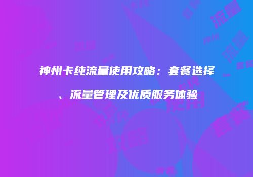 神州卡纯流量使用攻略：套餐选择、流量管理及优质服务体验