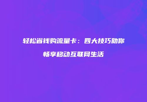 轻松省钱购流量卡：四大技巧助你畅享移动互联网生活
