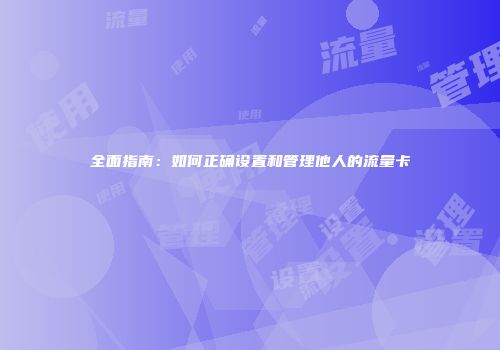 全面指南：如何正确设置和管理他人的流量卡