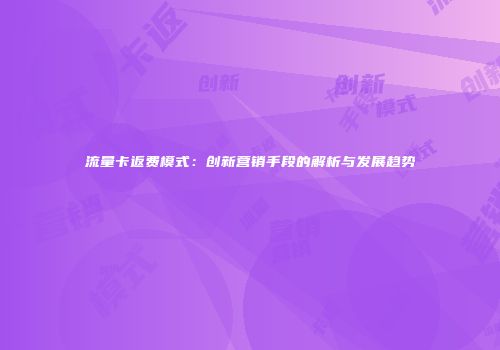 流量卡返费模式:创新营销手段的解析与发展趋势