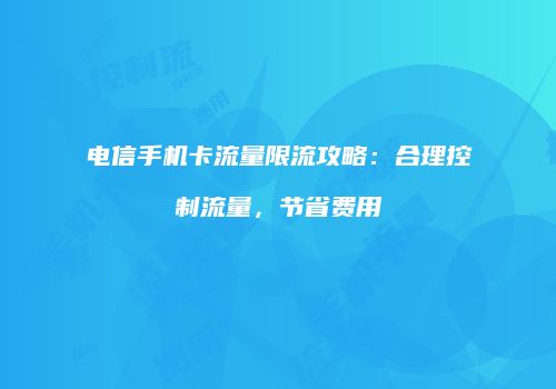 电信手机卡流量限流攻略:合理控制流量,节省费用