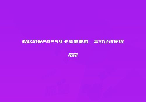 轻松切换2025年卡流量策略：高效经济使用指南