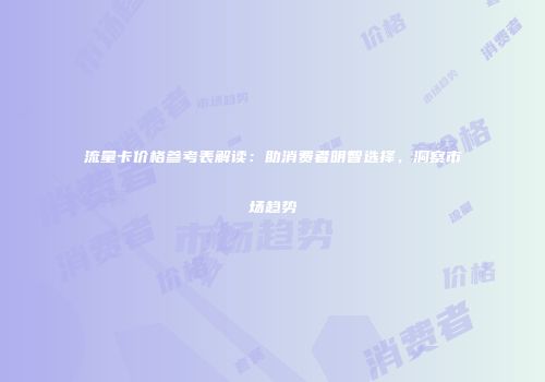 流量卡价格参考表解读:助消费者明智选择,洞察市场趋势