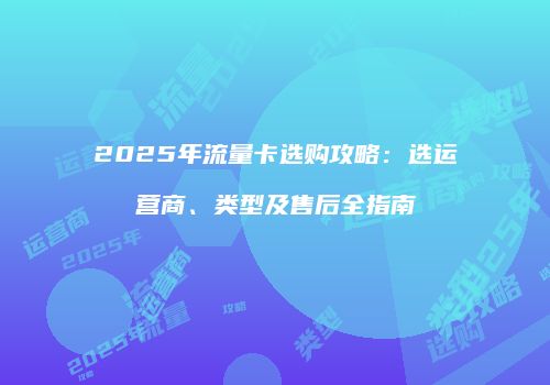 2025年流量卡选购攻略：选运营商、类型及售后全指南