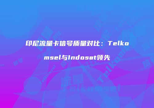 印尼流量卡信号质量对比：Telkomsel与Indosat领先