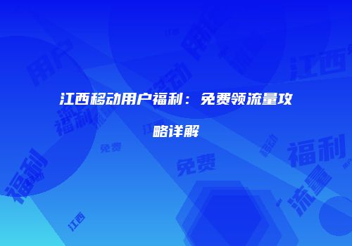 江西移动用户福利：免费领流量攻略详解