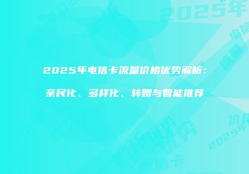 2025年电信卡流量价格优势解析：亲民化、多样化、转赠与智能推荐