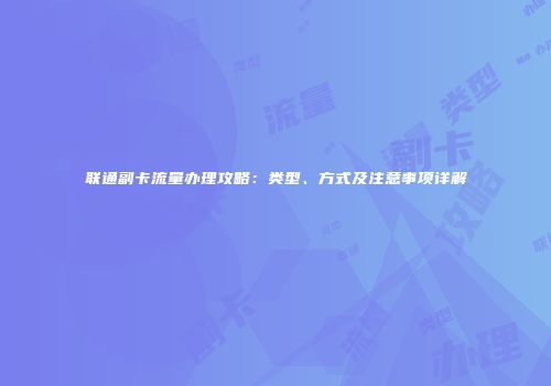联通副卡流量办理攻略：类型、方式及注意事项详解