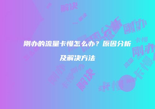 刚办的流量卡慢怎么办？原因分析及解决方法