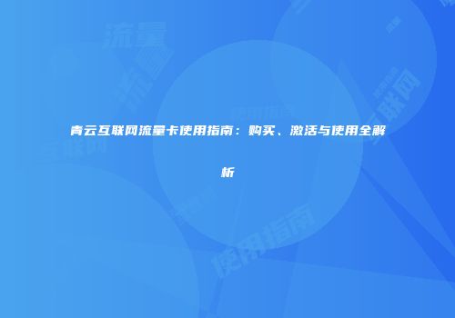 青云互联网流量卡使用指南：购买、激活与使用全解析