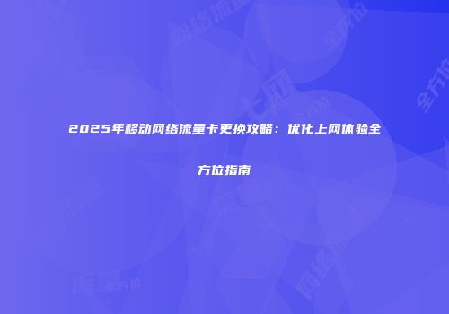 2025年移动网络流量卡更换攻略：优化上网体验全方位指南