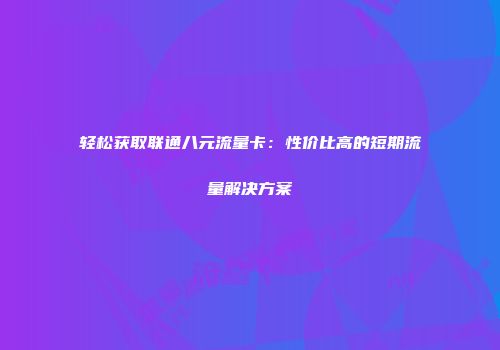 轻松获取联通八元流量卡：性价比高的短期流量解决方案