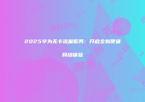 2025华为无卡流量服务：开启全新便捷网络体验