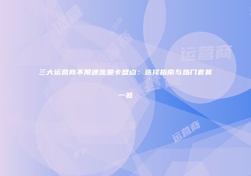 三大运营商不限速流量卡盘点:选择指南与热门套餐一览