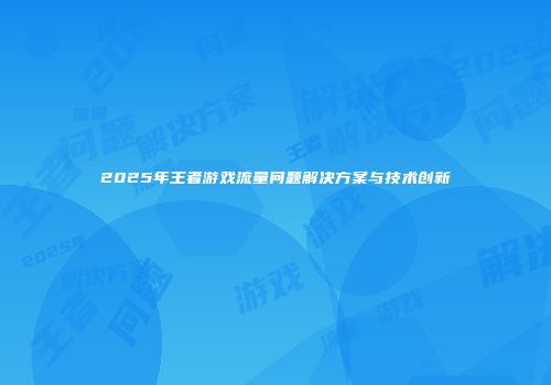 2025年王者游戏流量问题解决方案与技术创新