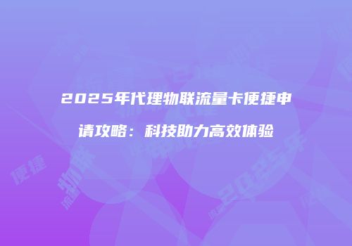 2025年代理物联流量卡便捷申请攻略：科技助力高效体验