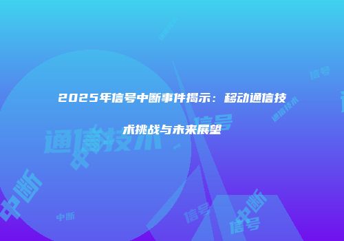 2025年信号中断事件揭示：移动通信技术挑战与未来展望