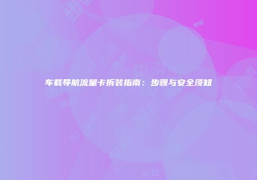 车载导航流量卡拆装指南：步骤与安全须知