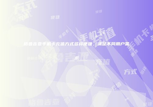 格鲁吉亚手机卡充值方式多样便捷,满足不同用户需求