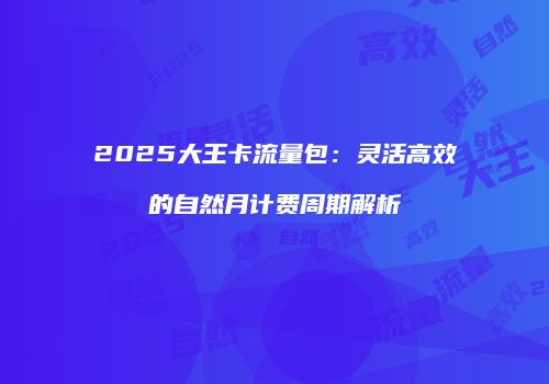 2025大王卡流量包：灵活高效的自然月计费周期解析