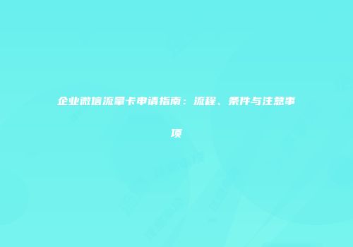 企业微信流量卡申请指南：流程、条件与注意事项