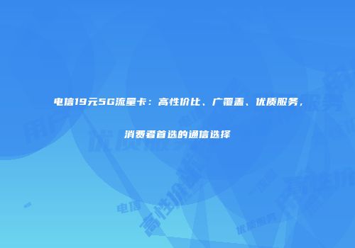 电信19元5G流量卡:高性价比、广覆盖、优质服务,消费者首选的通信选择