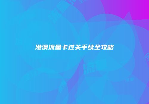 港澳流量卡过关手续全攻略