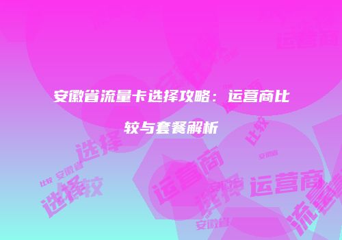 安徽省流量卡选择攻略:运营商比较与套餐解析