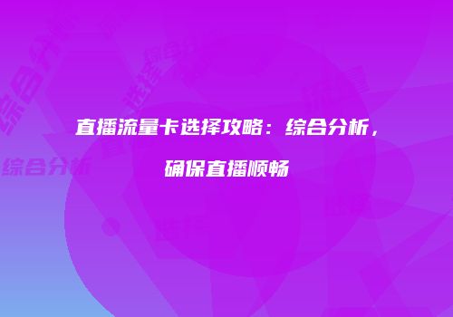 直播流量卡选择攻略：综合分析，确保直播顺畅