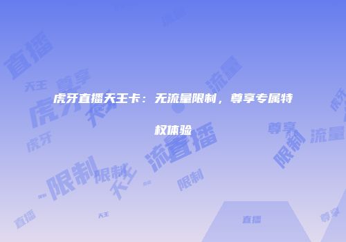虎牙直播天王卡:无流量限制,尊享专属特权体验