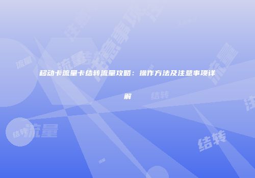 移动卡流量卡结转流量攻略:操作方法及注意事项详解