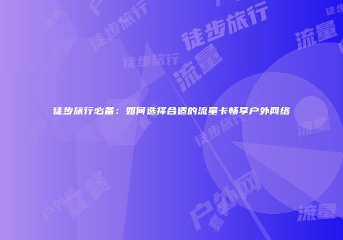 徒步旅行必备：如何选择合适的流量卡畅享户外网络