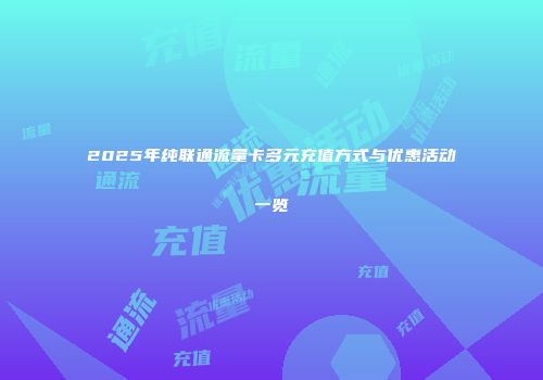 2025年纯联通流量卡多元充值方式与优惠活动一览