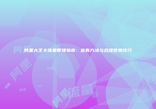 阿里大王卡流量管理指南：查看方法与合理使用技巧
