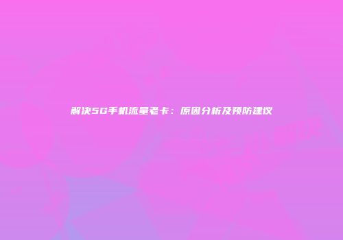 解决5G手机流量老卡:原因分析及预防建议