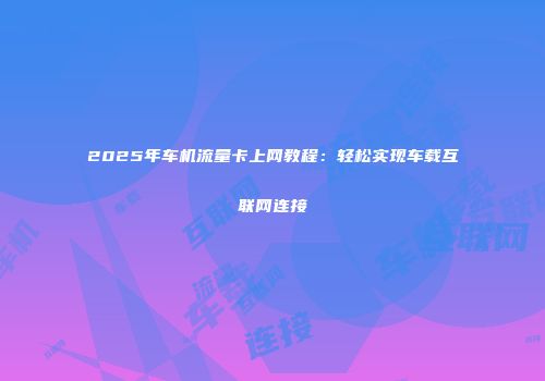 2025年车机流量卡上网教程：轻松实现车载互联网连接