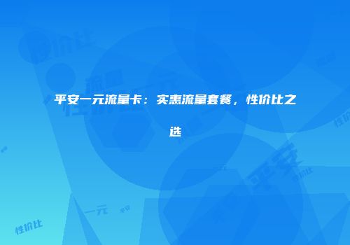 平安一元流量卡：实惠流量套餐，性价比之选