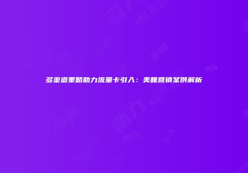 多渠道策略助力流量卡引入：美瞳营销案例解析