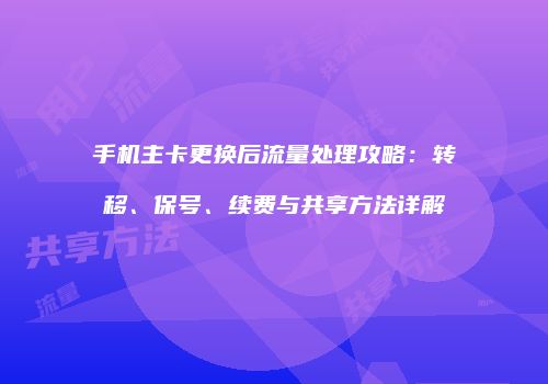 手机主卡更换后流量处理攻略：转移、保号、续费与共享方法详解