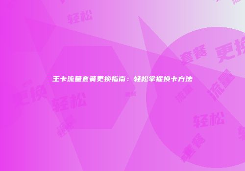 王卡流量套餐更换指南：轻松掌握换卡方法