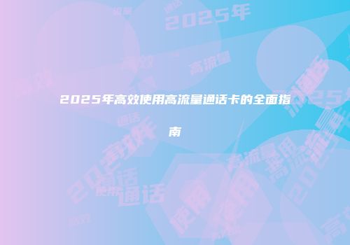 2025年高效使用高流量通话卡的全面指南