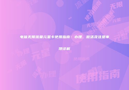电信无限流量元星卡使用指南:办理、激活及注意事项详解