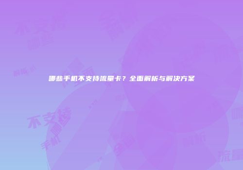 哪些手机不支持流量卡？全面解析与解决方案