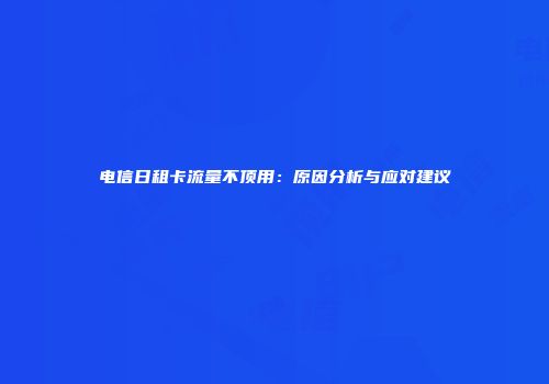 电信日租卡流量不顶用：原因分析与应对建议