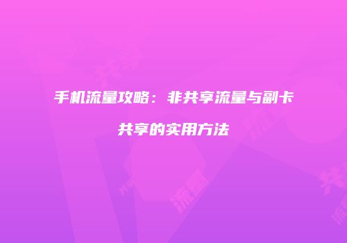 手机流量攻略:非共享流量与副卡共享的实用方法