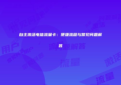 自主激活电信流量卡：便捷流程与常见问题解答