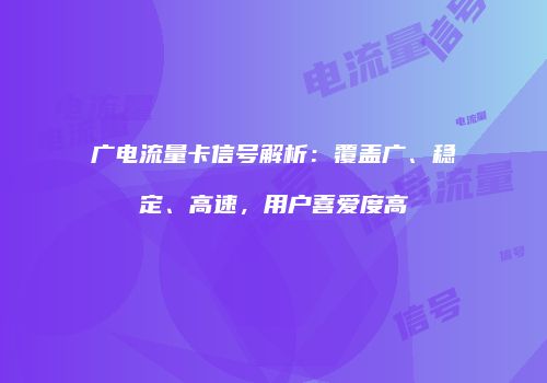 广电流量卡信号解析：覆盖广、稳定、高速，用户喜爱度高