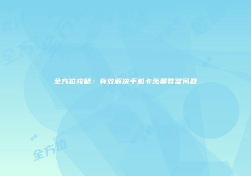 全方位攻略：有效解决手机卡流量异常问题